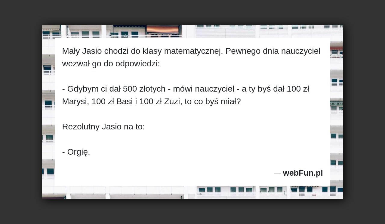Dowcip: 17725. Mały Jasio chodzi do klasy matematycznej. Pewnego dnia nauczyciel wezwał go do odpowiedzi: – Gdybym ci dał 500 złotych – mówi nauczyciel...Read More... 