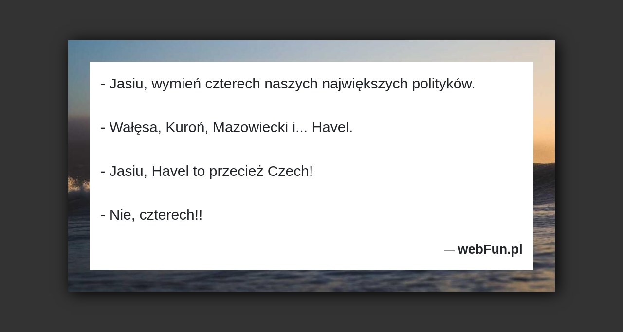 Dowcip: 17855. – Jasiu, wymień czterech naszych największych polityków. – Wałęsa, Kuroń, Mazowiecki i… Havel. – Jasiu, Havel to przecież Czech! – Nie, czterech!!...Read More... 