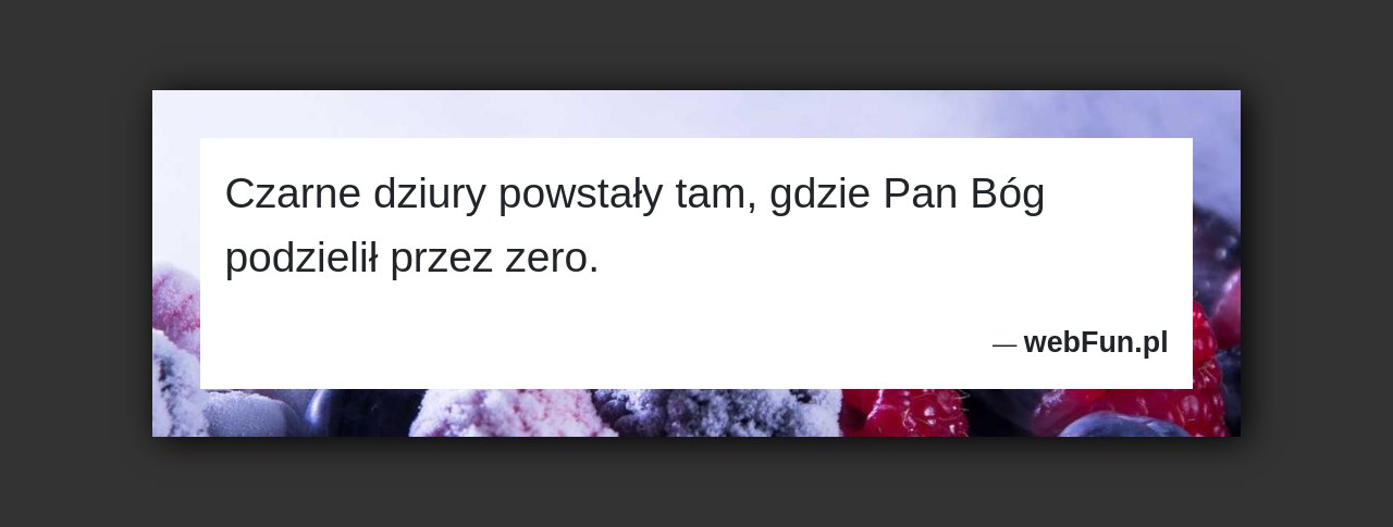 Dowcip: 18307. Czarne dziury powstały tam, gdzie Pan Bóg podzielił przez zero....Read More... 