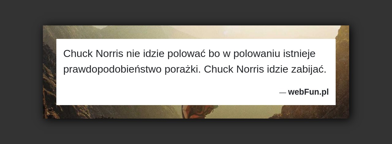 Dowcip: 18755. Chuck Norris nie idzie polować bo w polowaniu istnieje prawdopodobieństwo porażki. Chuck Norris idzie zabijać....Read More... 
