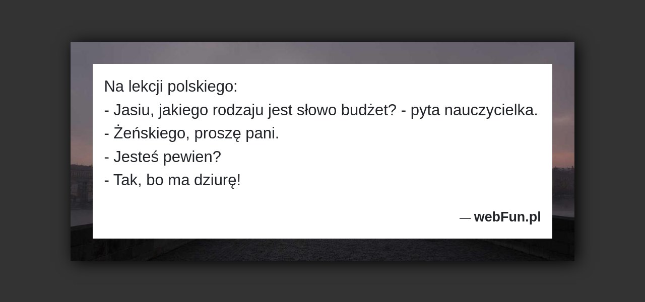 Dowcip: 2032. Na lekcji polskiego: – Jasiu, jakiego rodzaju jest słowo budżet? – pyta nauczycielka. – Żeńskiego, proszę pani. – Jesteś pewien? – Tak,...Read More... 
