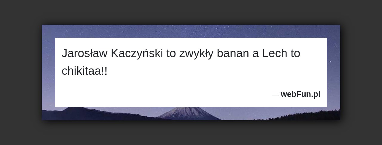 Dowcip: 3090. Jarosław Kaczyński to zwykły banan a Lech to chikitaa!!...Read More... 