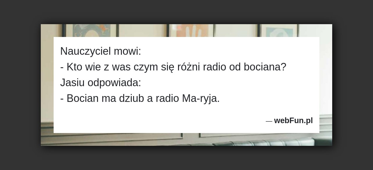 Dowcip: 3639. Nauczyciel mowi: – Kto wie z was czym się różni radio od bociana? Jasiu odpowiada: – Bocian ma dziub a radio Ma-ryja....Read More... 