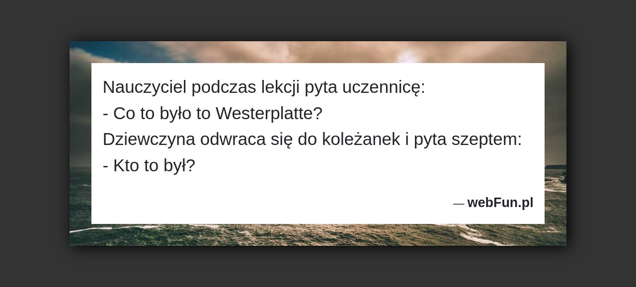 Dowcip: 3713. Nauczyciel podczas lekcji pyta uczennicę: – Co to było to Westerplatte? Dziewczyna odwraca się do koleżanek i pyta szeptem: – Kto to...Read More... 