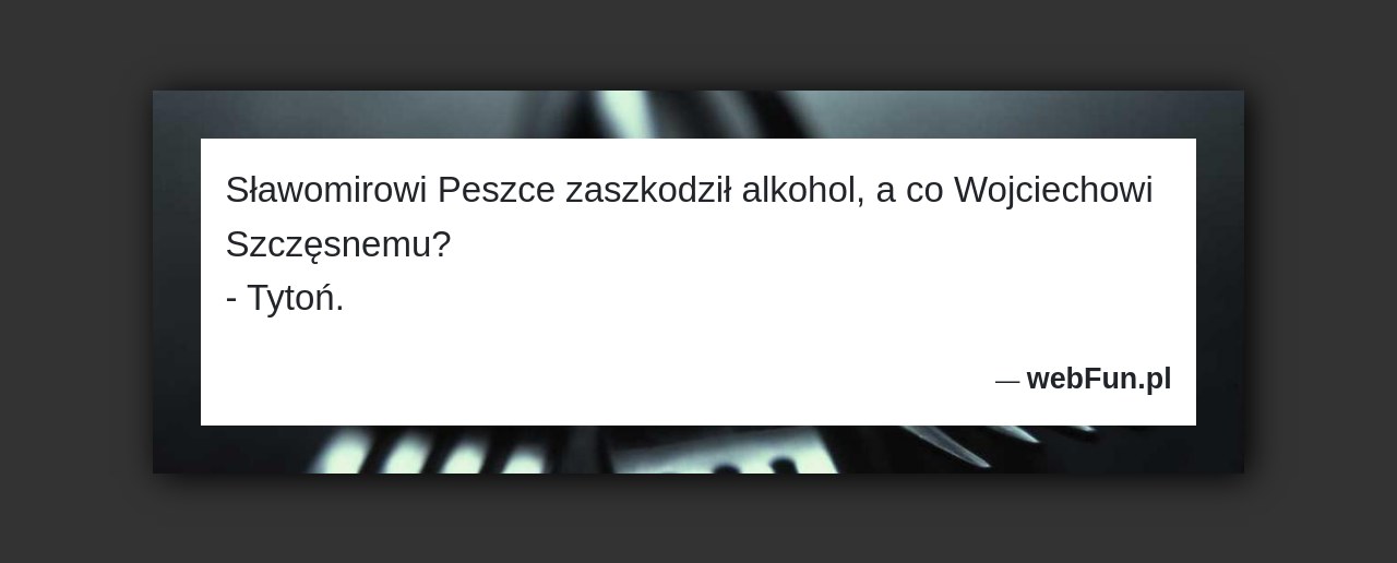 Dowcip: 3779. Sławomirowi Peszce zaszkodził alkohol, a co Wojciechowi Szczęsnemu? – Tytoń....Read More... 