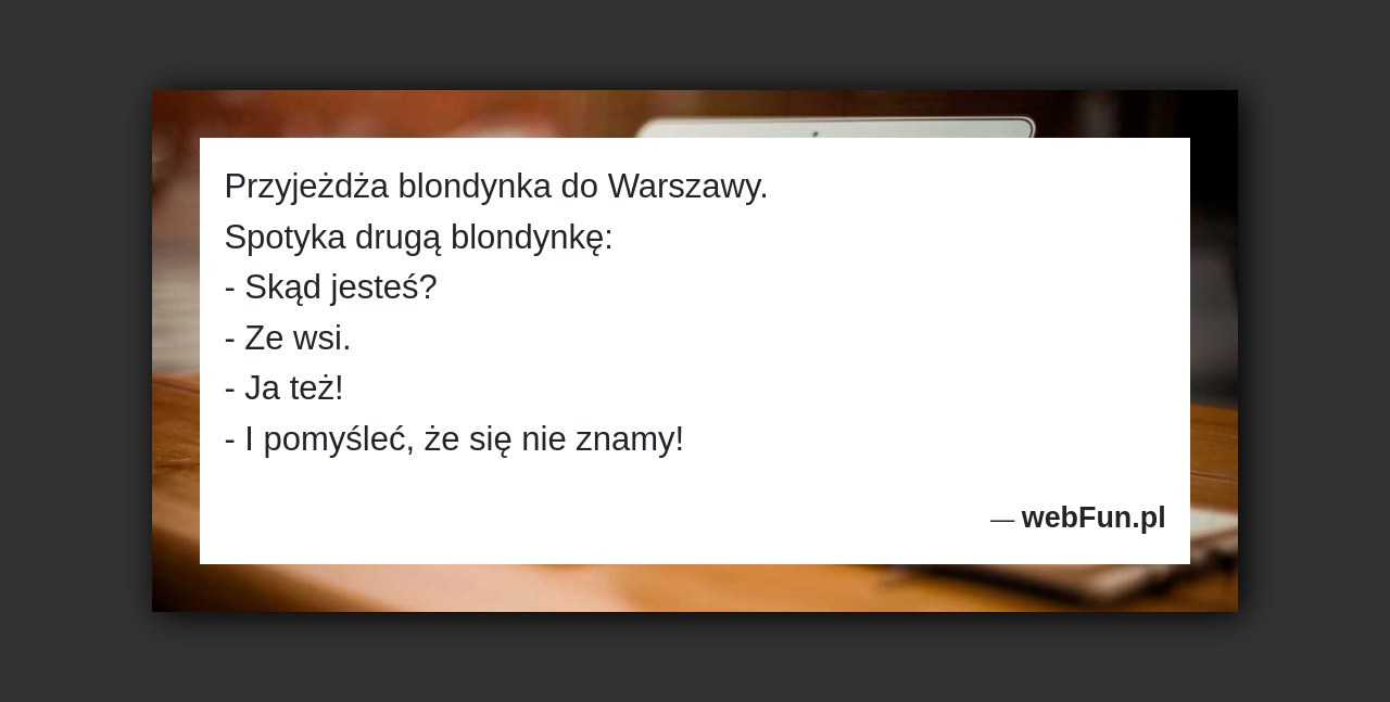 Dowcip: 3970. Przyjeżdża blondynka do Warszawy. Spotyka drugą blondynkę: – Skąd jesteś? – Ze wsi. – Ja też! – I pomyśleć, że się nie...Read More... 
