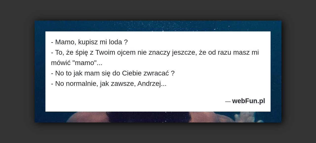 Dowcip: 48322. – Mamo, kupisz mi loda ? – To, że śpię z Twoim ojcem nie znaczy jeszcze, że od razu masz mi mówić...Read More... 