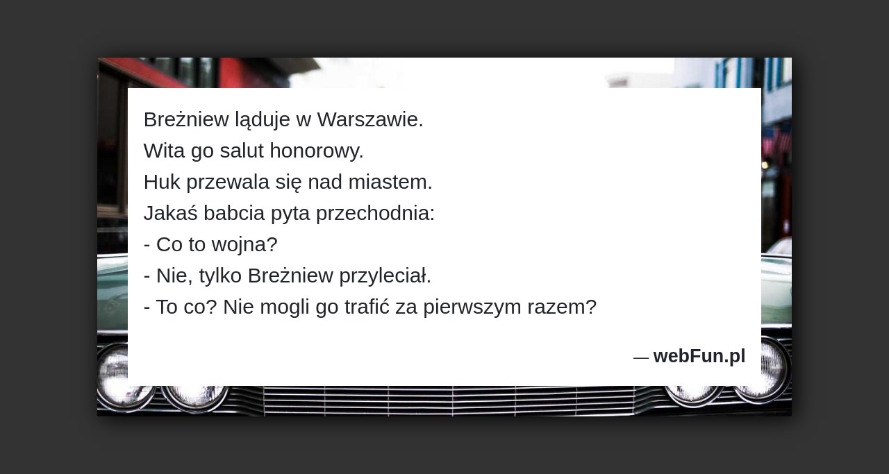 Dowcip: 5055. Breżniew ląduje w Warszawie. Wita go salut honorowy. Huk przewala się nad miastem. Jakaś babcia pyta przechodnia: – Co to wojna? –...Read More... 