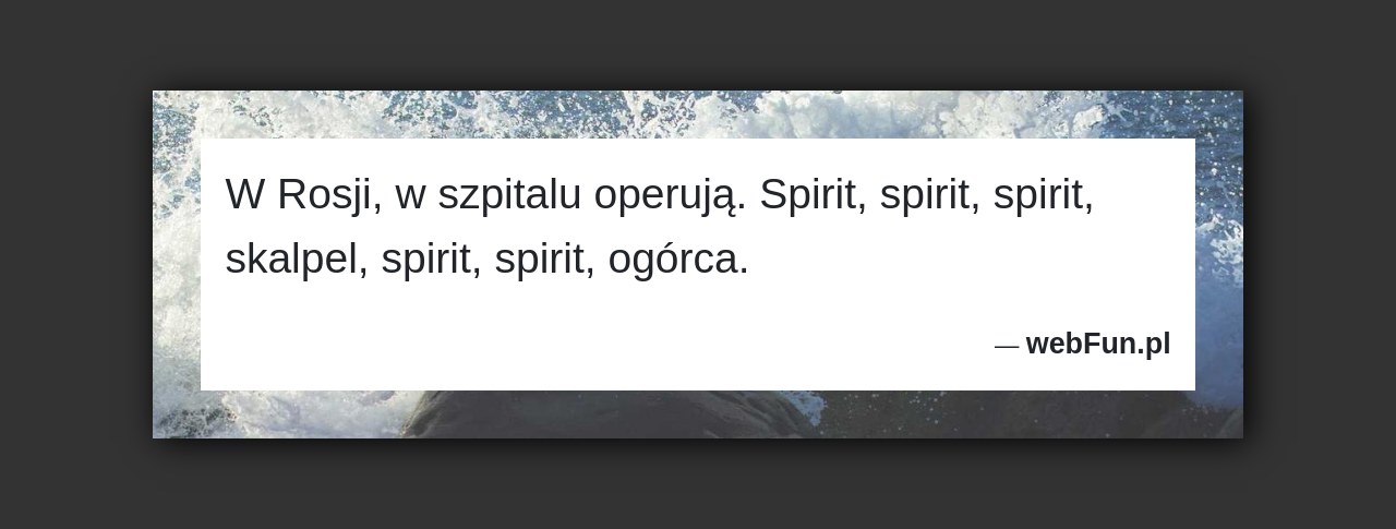 Dowcip: 5834. W Rosji, w szpitalu operują. Spirit, spirit, spirit, skalpel, spirit, spirit, ogórca....Read More... 