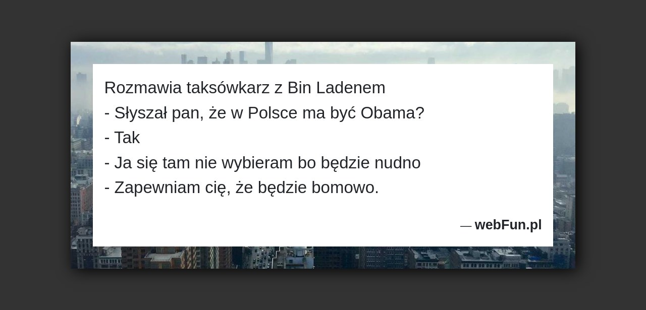Dowcip: 6023. Rozmawia taksówkarz z Bin Ladenem – Słyszał pan, że w Polsce ma być Obama? – Tak – Ja się tam nie wybieram...Read More... 