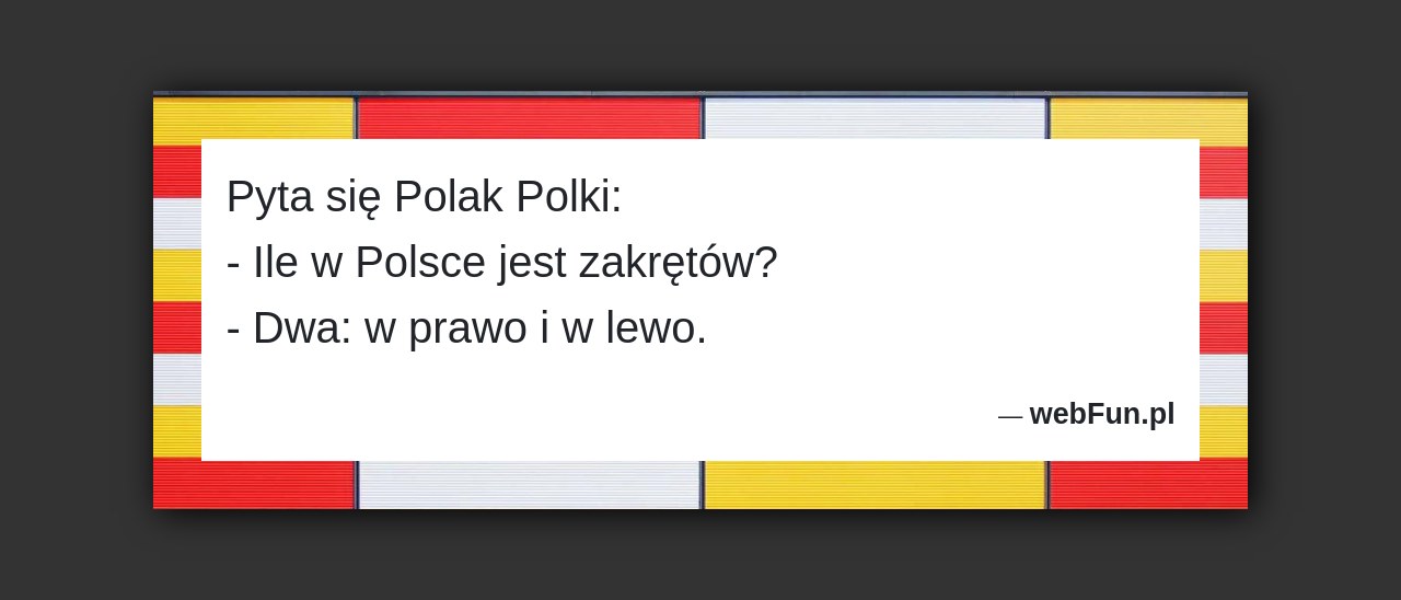 Dowcip: 875. Pyta się Polak Polki: – Ile w Polsce jest zakrętów? – Dwa: w prawo i w lewo....Read More... 