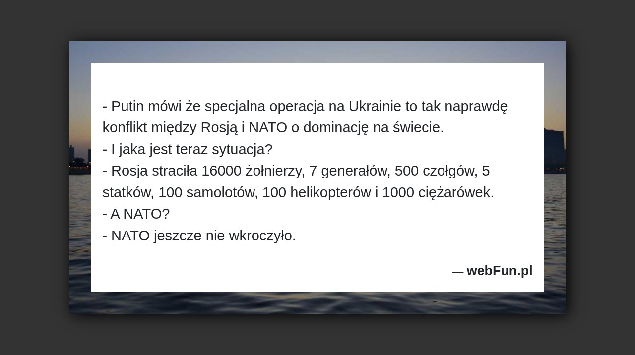 Dowcip: 93325. – Putin mówi że specjalna operacja na Ukrainie to tak naprawdę konflikt między Rosją i NATO o dominację na świecie.– I jaka...Read More... 