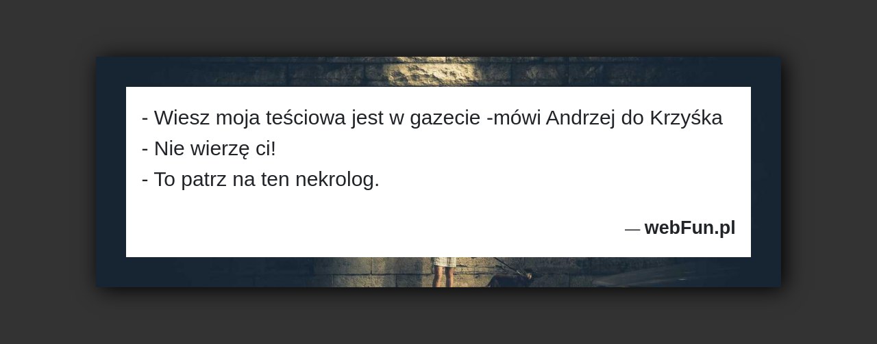 Dowcip: 1675. – Wiesz moja teściowa jest w gazecie -mówi Andrzej do Krzyśka – Nie wierzę ci! – To patrz na ten nekrolog....Read More... 