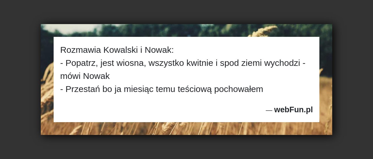 Dowcip: 5714. Rozmawia Kowalski i Nowak: – Popatrz, jest wiosna, wszystko kwitnie i spod ziemi wychodzi – mówi Nowak – Przestań bo ja miesiąc...Read More... 